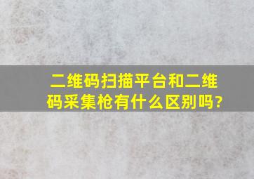 二维码扫描平台和二维码采集枪有什么区别吗?