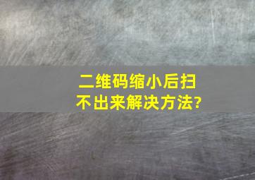 二维码缩小后扫不出来解决方法?