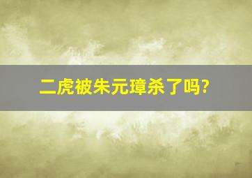 二虎被朱元璋杀了吗?