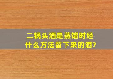 二锅头酒是蒸馏时经什么方法留下来的酒?