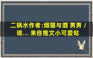 二锅水作者:烟猫与酒 男男 / 现... 来自推文小可爱哒 