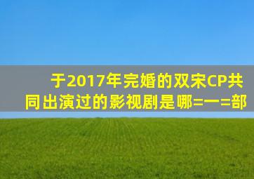 于2017年完婚的双宋CP共同出演过的影视剧是哪=一=部(