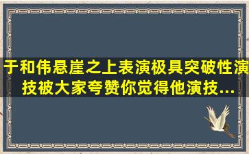 于和伟《悬崖之上》表演极具突破性,演技被大家夸赞。你觉得他演技...