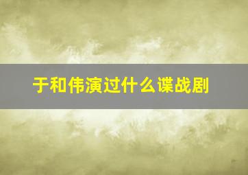 于和伟演过什么谍战剧