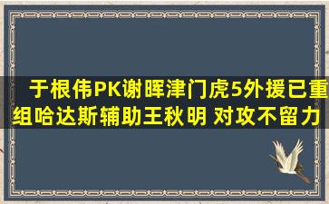 于根伟PK谢晖,津门虎5外援已重组,哈达斯辅助王秋明 对攻不留力