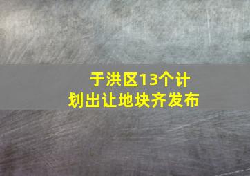 于洪区13个计划出让地块齐发布