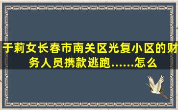 于莉女长春市南关区光复小区的财务人员携款逃跑......怎么办(((