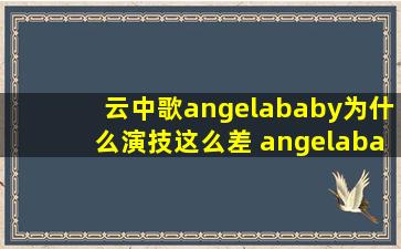 云中歌angelababy为什么演技这么差 angelababy是怎么出名的