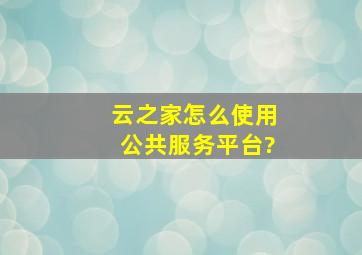 云之家怎么使用公共服务平台?