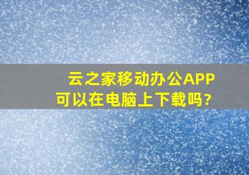 云之家移动办公APP可以在电脑上下载吗?