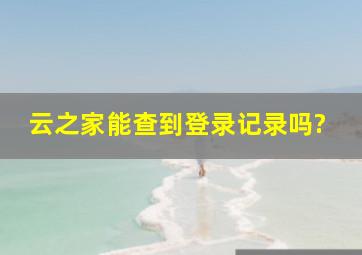 云之家能查到登录记录吗?