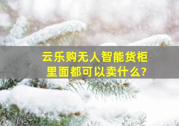 云乐购无人智能货柜里面都可以卖什么?