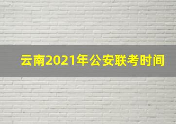 云南2021年公安联考时间(