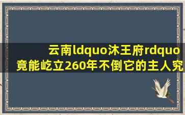 云南“沐王府”竟能屹立260年不倒,它的主人究竟是什么来头?