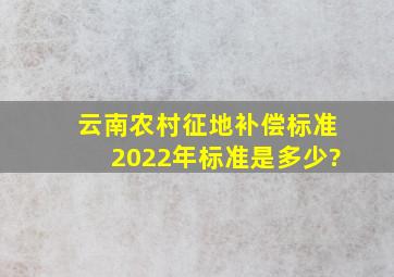 云南农村征地补偿标准2022年标准是多少?