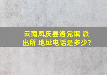 云南凤庆县洛党镇 派出所 地址电话是多少?