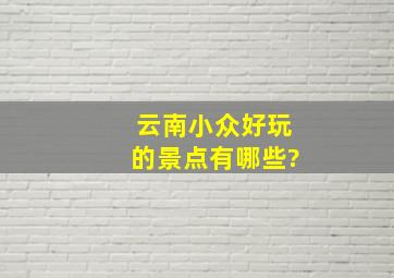 云南小众好玩的景点有哪些?