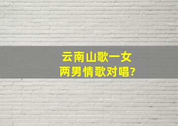 云南山歌一女两男情歌对唱?