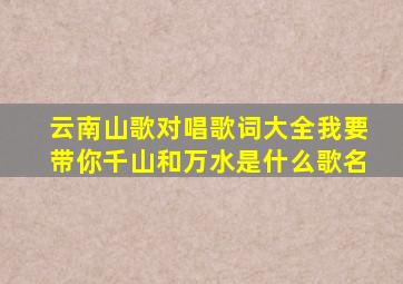 云南山歌对唱歌词大全我要带你千山和万水,是什么歌名