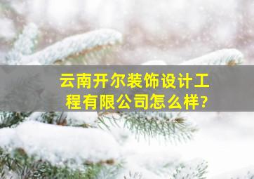 云南开尔装饰设计工程有限公司怎么样?