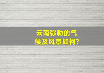 云南弥勒的气候及风景如何?