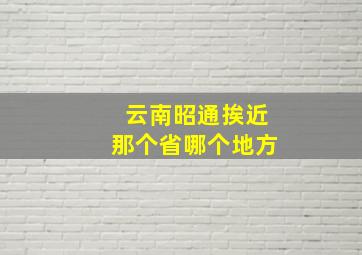 云南昭通挨近那个省哪个地方