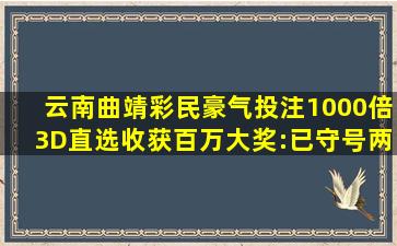 云南曲靖彩民豪气投注1000倍3D直选,收获百万大奖:已守号两月