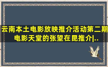 云南本土电影放映推介活动第二期 电影《天堂的张望》在昆推介|...