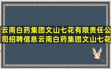 云南白药集团文山七花有限责任公司招聘信息,云南白药集团文山七花...