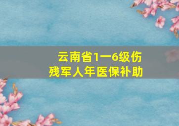 云南省1一6级伤残军人年医保补助