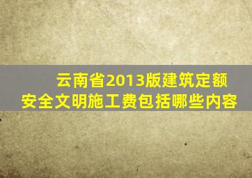 云南省2013版建筑定额安全文明施工费包括哪些内容