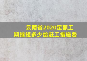 云南省2020定额工期缩短多少给赶工措施费