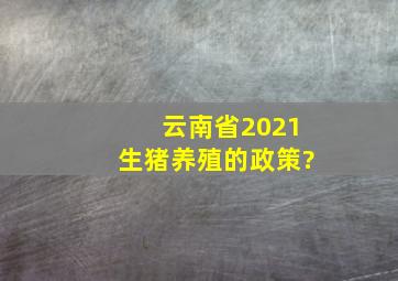 云南省2021生猪养殖的政策?