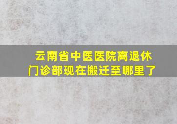 云南省中医医院离退休门诊部现在搬迁至哪里了