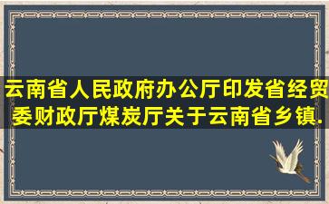 云南省人民政府办公厅印发省经贸委、财政厅、煤炭厅关于云南省乡镇...