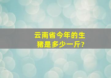 云南省今年的生猪是多少一斤?