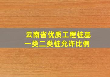 云南省优质工程桩基一类二类桩允许比例 