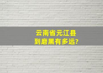 云南省元江县到磨黑有多远?