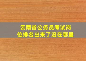 云南省公务员考试岗位排名出来了没,在哪里