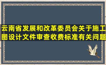 云南省发展和改革委员会关于施工图设计文件审查收费标准有关问题的...