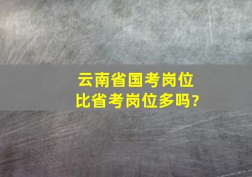 云南省国考岗位比省考岗位多吗?