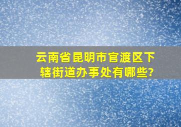 云南省昆明市官渡区下辖街道办事处有哪些?