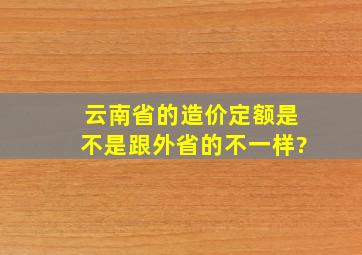 云南省的造价定额是不是跟外省的不一样?