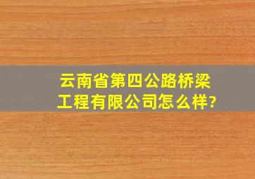 云南省第四公路桥梁工程有限公司怎么样?