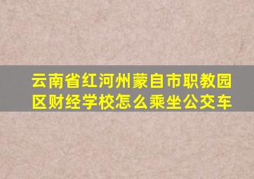 云南省红河州蒙自市职教园区财经学校怎么乘坐公交车