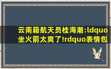 云南籍航天员桂海潮:“坐火箭太爽了!”表情包出炉→