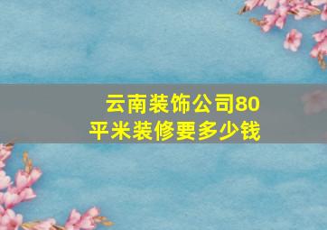 云南装饰公司80平米装修要多少钱