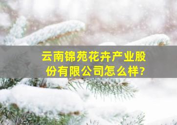 云南锦苑花卉产业股份有限公司怎么样?