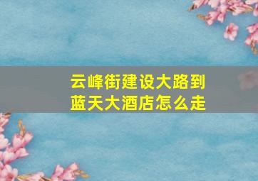 云峰街建设大路到蓝天大酒店怎么走