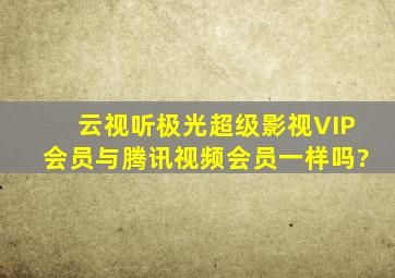 云视听极光超级影视VIP会员与腾讯视频会员一样吗?